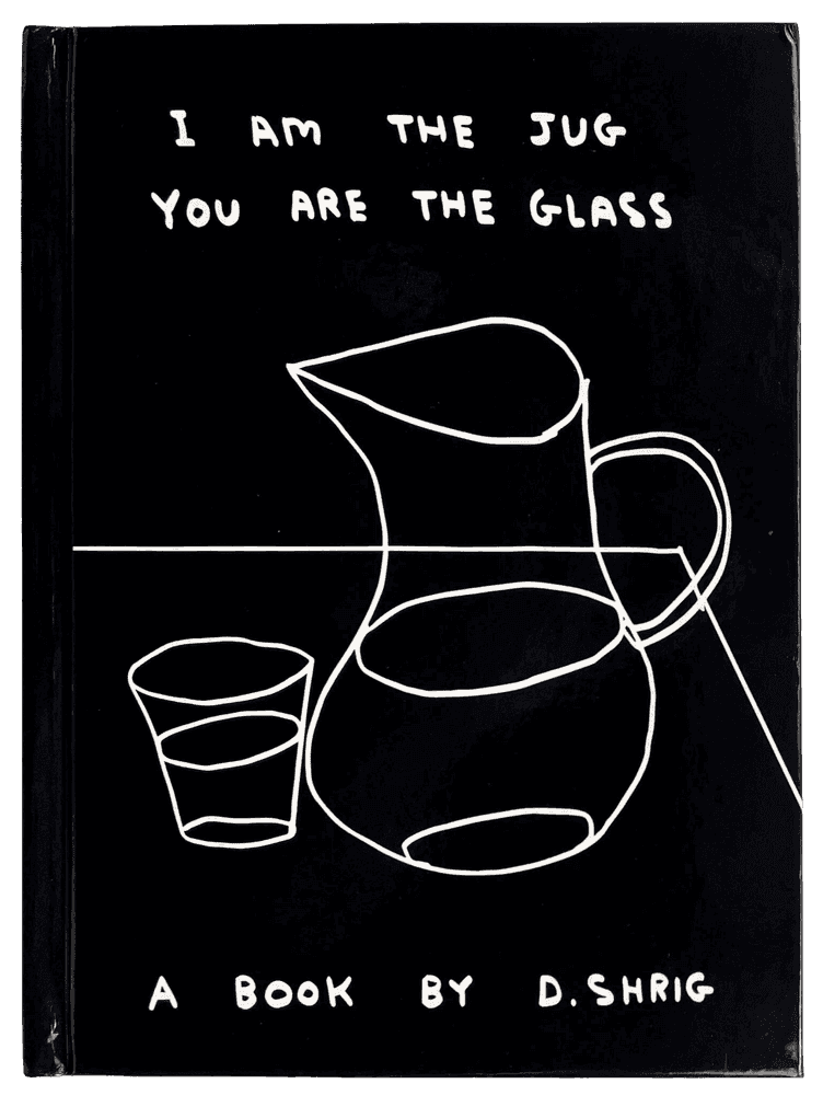 David Shrigley, ‘I Am The Jug You Are The Glass (1st Edition)’, 2022, Book, 320 page hardback book featuring a collection of over 300 drawings made by David in the last five years., null,